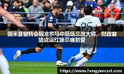 国米夏窗转会瞄准罗马中后场三员大将，财政窘境或逼红狼忍痛割爱